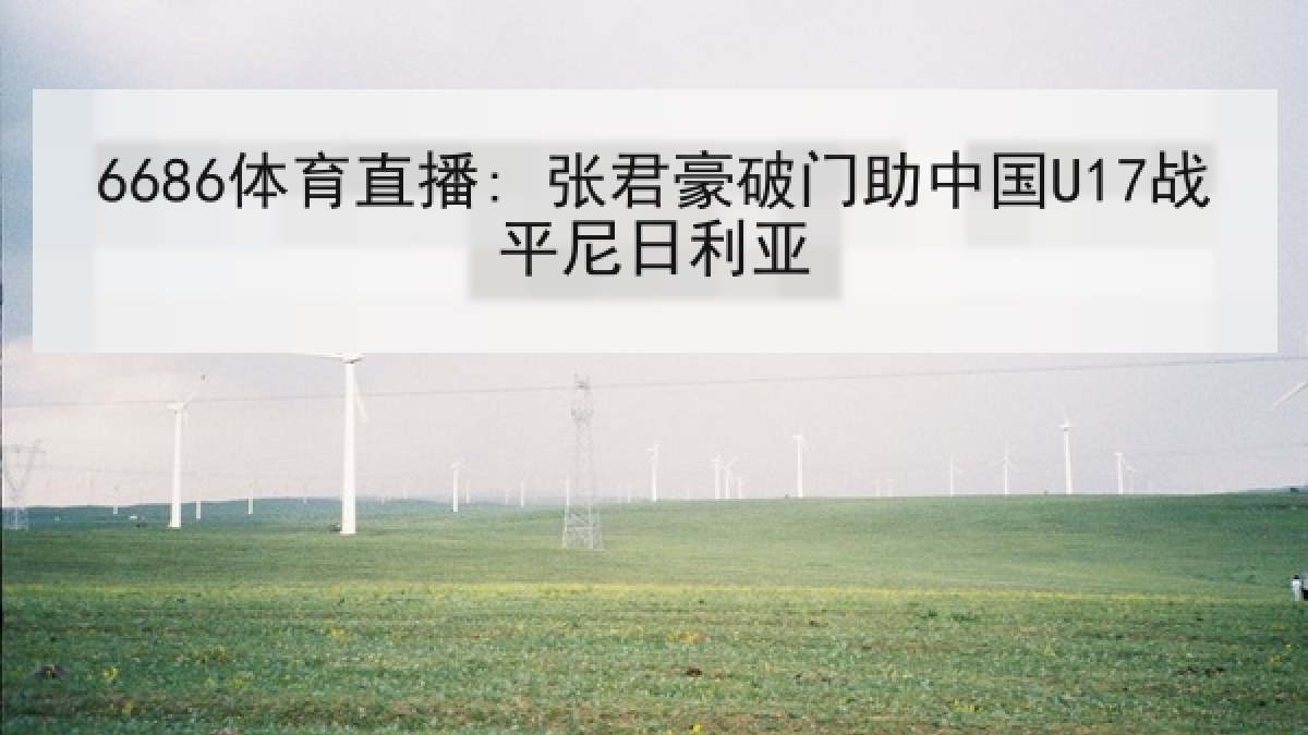 6686体育直播: 张君豪破门助中国U17战平尼日利亚