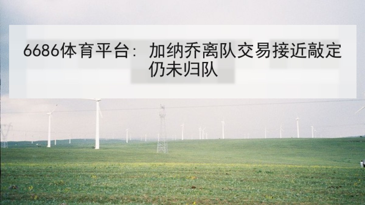 6686体育平台: 加纳乔离队交易接近敲定仍未归队